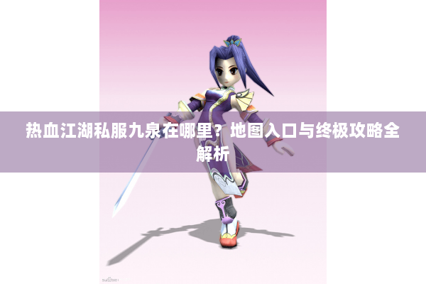 热血江湖私服九泉在哪里？地图入口与终极攻略全解析