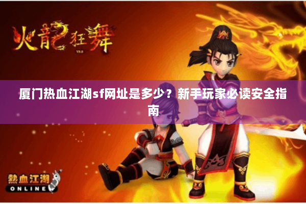 厦门热血江湖sf网址是多少？新手玩家必读安全指南