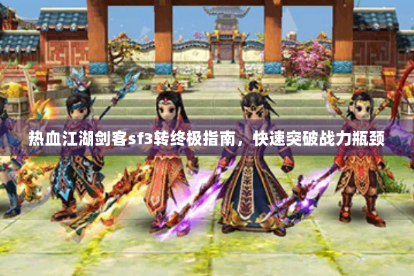 热血江湖剑客sf3转终极指南，快速突破战力瓶颈