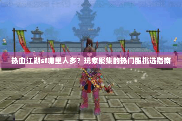热血江湖sf哪里人多？玩家聚集的热门服挑选指南