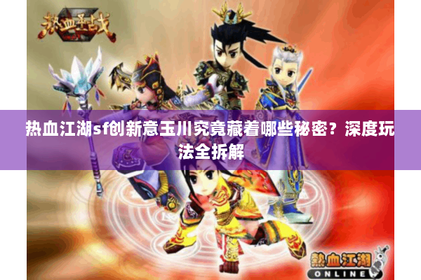 热血江湖sf创新意玉川究竟藏着哪些秘密？深度玩法全拆解