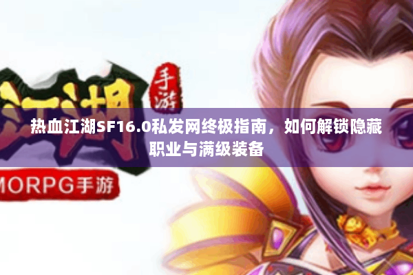 热血江湖SF16.0私发网终极指南，如何解锁隐藏职业与满级装备