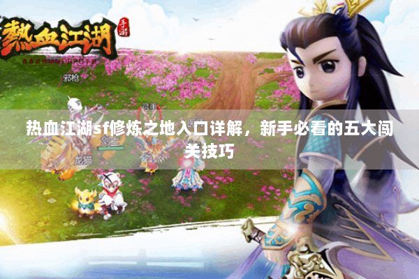 热血江湖sf修炼之地入口详解，新手必看的五大闯关技巧