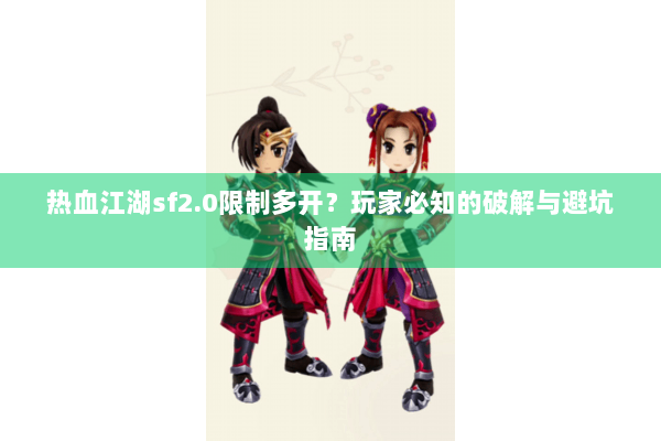 热血江湖sf2.0限制多开？玩家必知的破解与避坑指南
