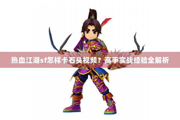 热血江湖sf怎样卡石头视频？高手实战经验全解析