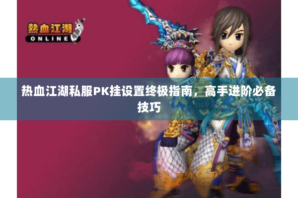 热血江湖私服PK挂设置终极指南，高手进阶必备技巧