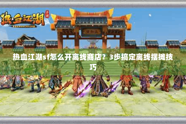 热血江湖sf怎么开离线商店？3步搞定离线摆摊技巧