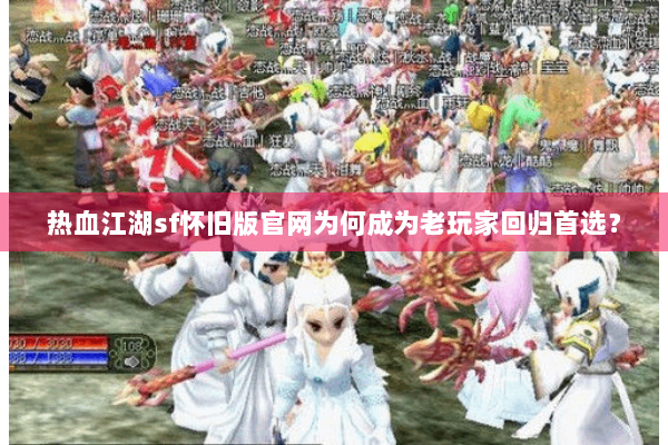 热血江湖sf怀旧版官网为何成为老玩家回归首选？