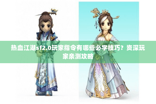 热血江湖sf2.0玩家指令有哪些必学技巧？资深玩家亲测攻略