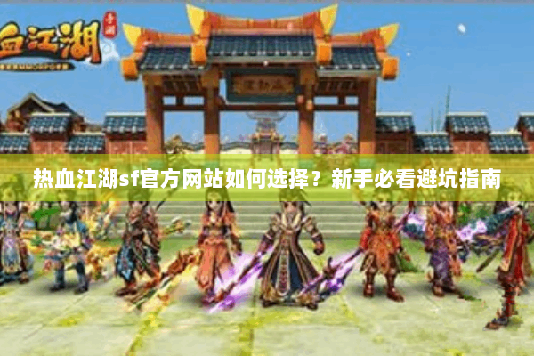 热血江湖sf官方网站如何选择？新手必看避坑指南