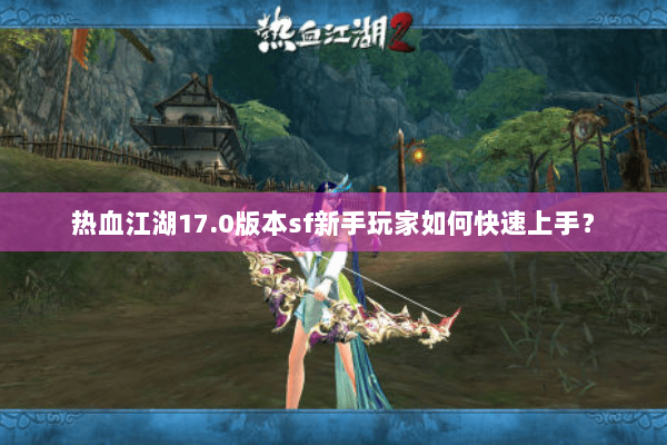 热血江湖17.0版本sf新手玩家如何快速上手？