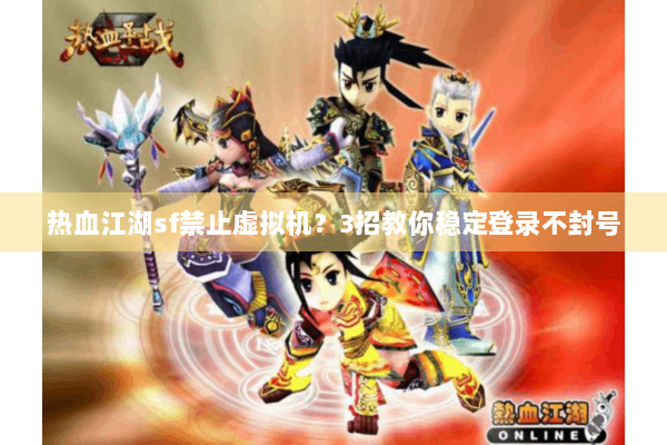 热血江湖sf禁止虚拟机？3招教你稳定登录不封号