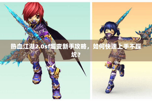 热血江湖2.0sf超变新手攻略，如何快速上手不踩坑？