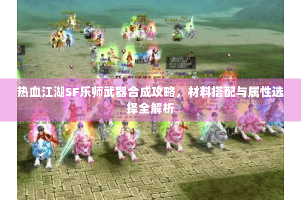 热血江湖SF乐师武器合成攻略，材料搭配与属性选择全解析