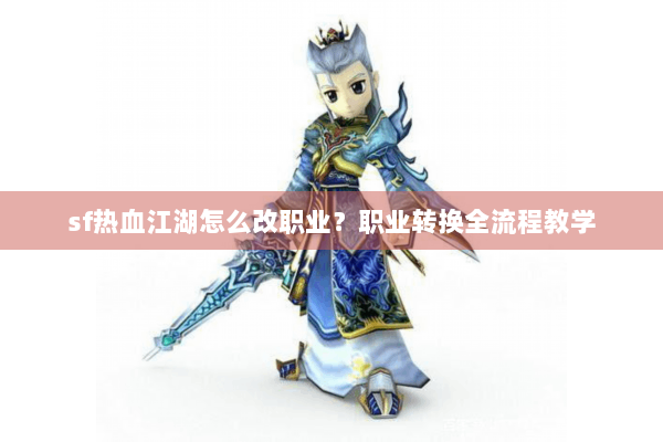 sf热血江湖怎么改职业？职业转换全流程教学