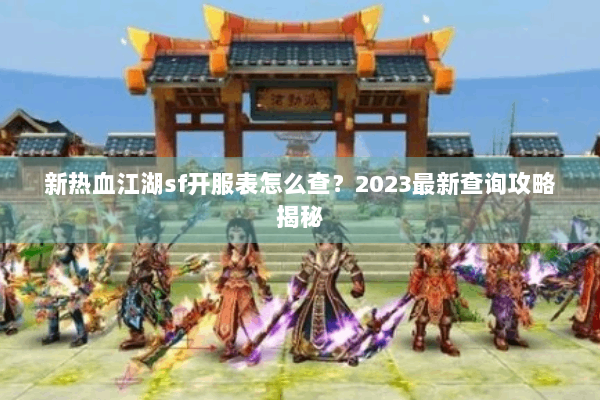 新热血江湖sf开服表怎么查？2023最新查询攻略揭秘