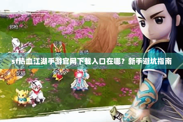 sf热血江湖手游官网下载入口在哪？新手避坑指南