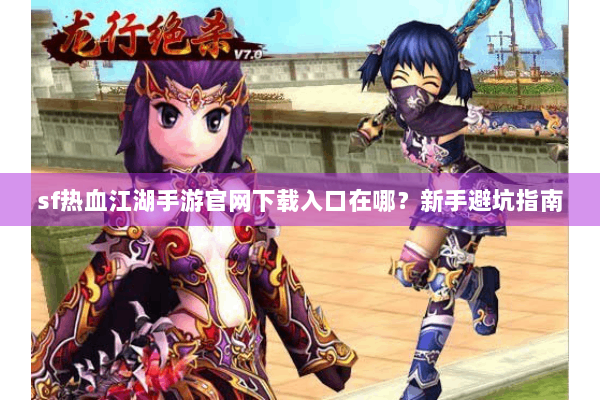 sf热血江湖手游官网下载入口在哪？新手避坑指南