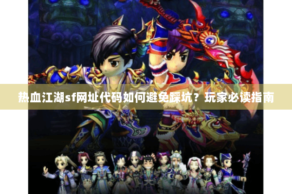 热血江湖sf网址代码如何避免踩坑？玩家必读指南