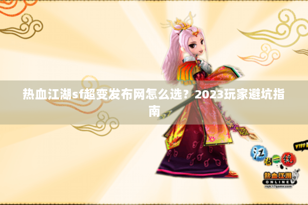 热血江湖sf超变发布网怎么选？2023玩家避坑指南