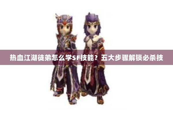 热血江湖徒弟怎么学SF技能？五大步骤解锁必杀技