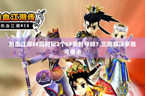 热血江湖SF同时玩2个SF会封号吗？三招解决多账号痛点