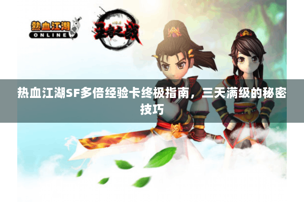 热血江湖SF多倍经验卡终极指南，三天满级的秘密技巧