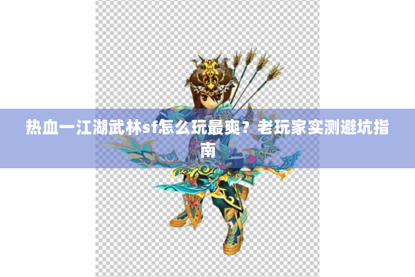热血一江湖武林sf怎么玩最爽？老玩家实测避坑指南