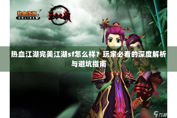 热血江湖完美江湖sf怎么样？玩家必看的深度解析与避坑指南