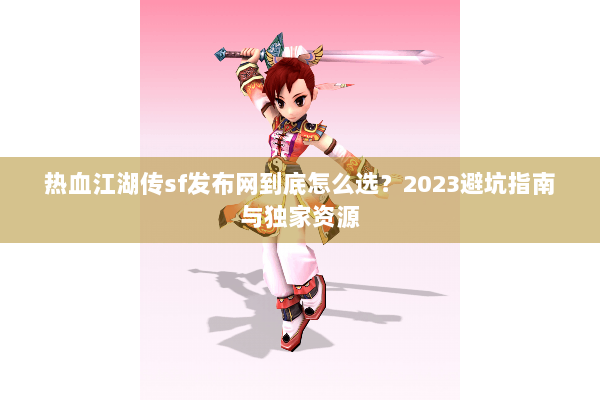 热血江湖传sf发布网到底怎么选？2023避坑指南与独家资源