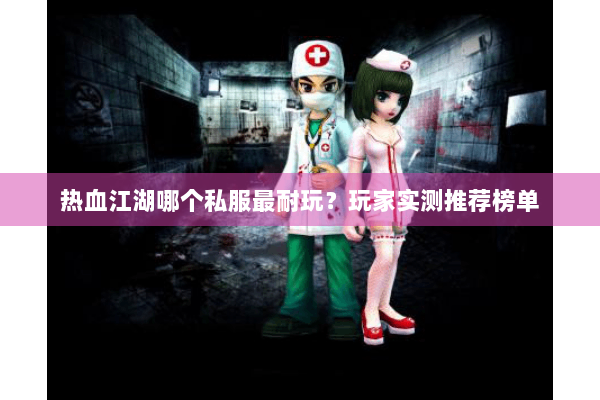 热血江湖哪个私服最耐玩？玩家实测推荐榜单