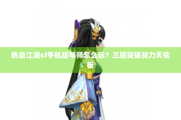 热血江湖sf手机版琴师怎么玩？三招突破战力天花板