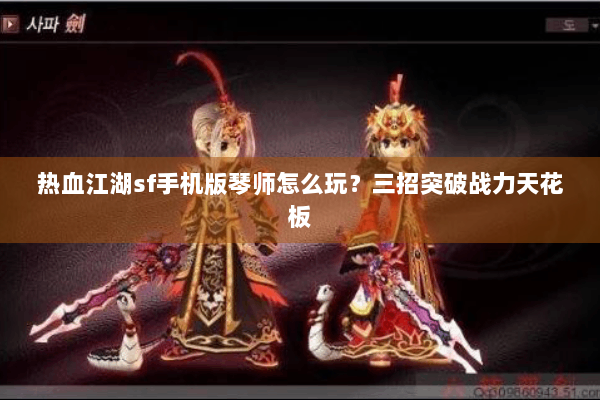 热血江湖sf手机版琴师怎么玩？三招突破战力天花板