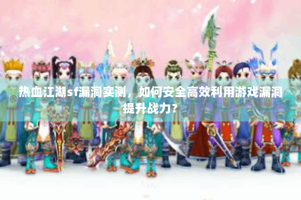 热血江湖sf漏洞实测，如何安全高效利用游戏漏洞提升战力？