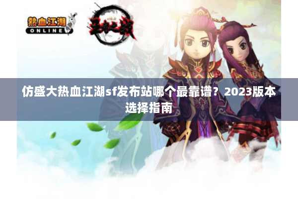 仿盛大热血江湖sf发布站哪个最靠谱？2023版本选择指南