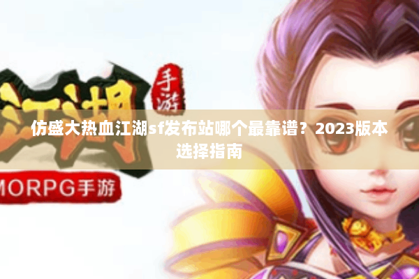 仿盛大热血江湖sf发布站哪个最靠谱？2023版本选择指南