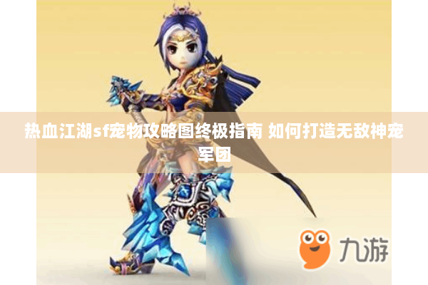 热血江湖sf宠物攻略图终极指南 如何打造无敌神宠军团