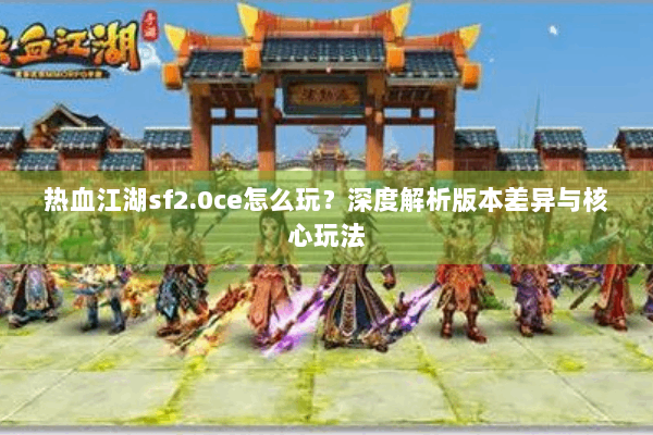 热血江湖sf2.0ce怎么玩？深度解析版本差异与核心玩法
