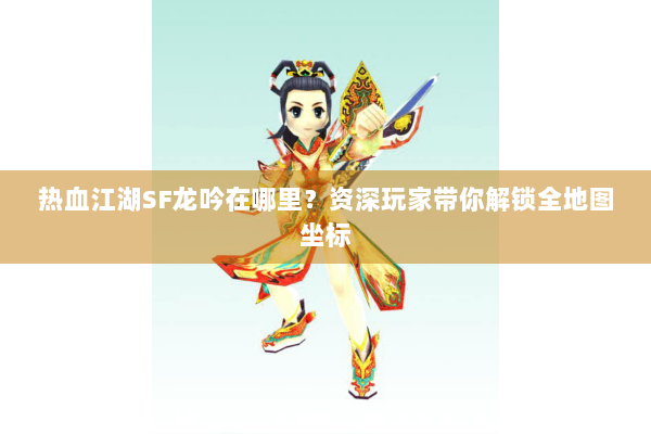 热血江湖SF龙吟在哪里？资深玩家带你解锁全地图坐标