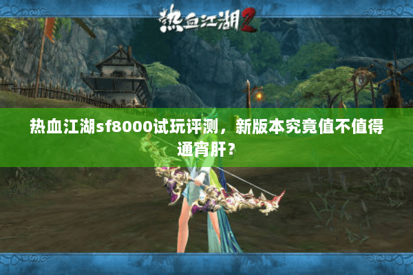 热血江湖sf8000试玩评测，新版本究竟值不值得通宵肝？