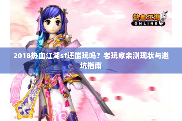 2018热血江湖sf还能玩吗？老玩家亲测现状与避坑指南