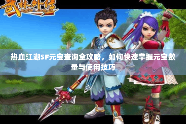 热血江湖SF元宝查询全攻略，如何快速掌握元宝数量与使用技巧