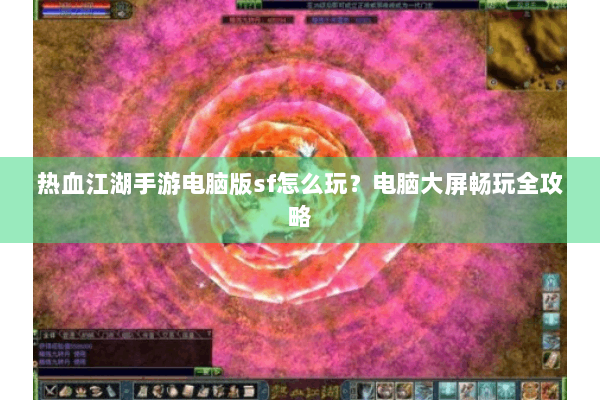 热血江湖手游电脑版sf怎么玩？电脑大屏畅玩全攻略