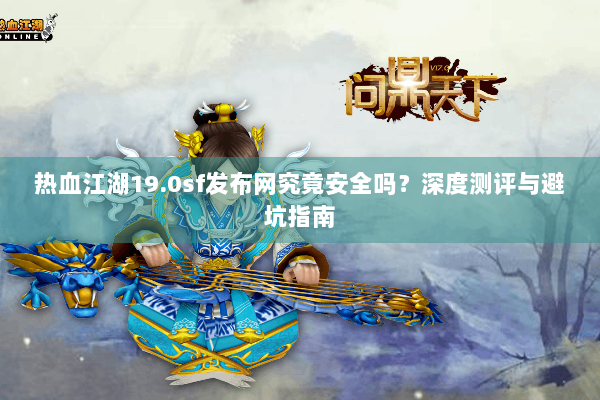 热血江湖19.0sf发布网究竟安全吗？深度测评与避坑指南