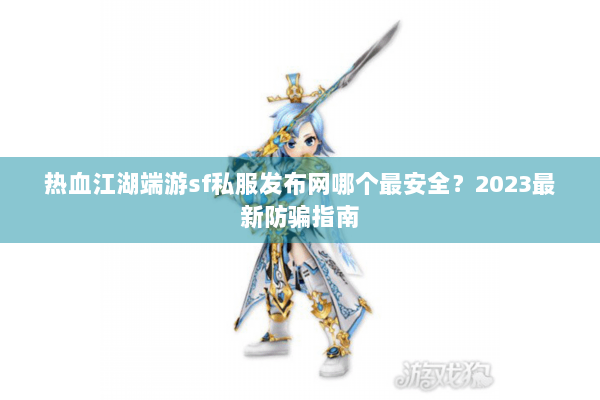 热血江湖端游sf私服发布网哪个最安全？2023最新防骗指南