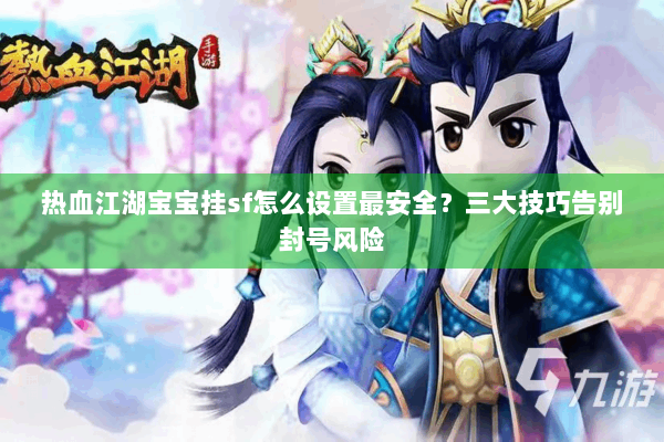 热血江湖宝宝挂sf怎么设置最安全？三大技巧告别封号风险