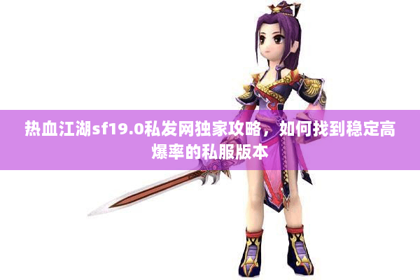 热血江湖sf19.0私发网独家攻略，如何找到稳定高爆率的私服版本
