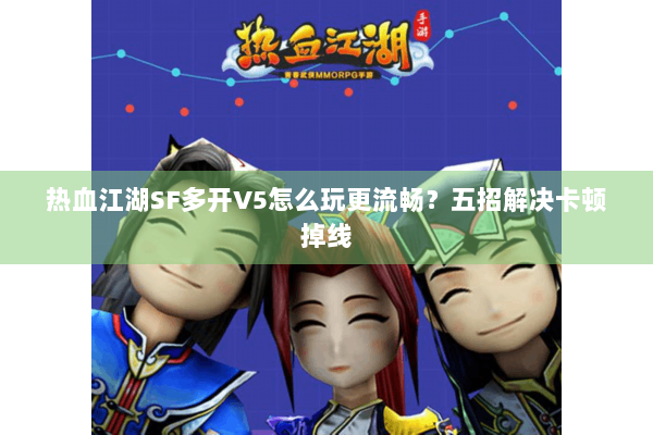 热血江湖SF多开V5怎么玩更流畅？五招解决卡顿掉线