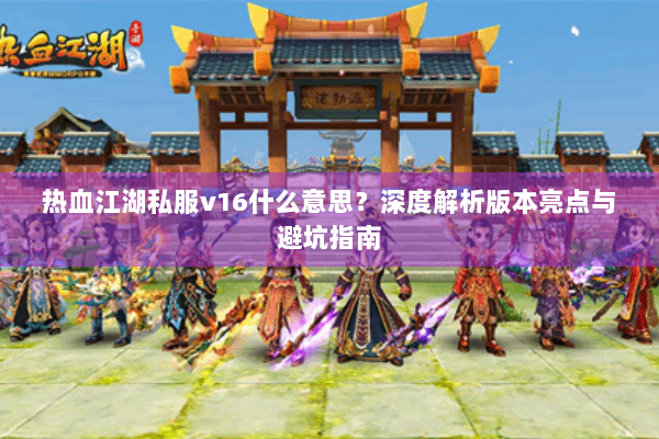 热血江湖私服v16什么意思？深度解析版本亮点与避坑指南