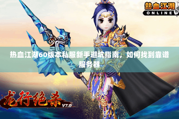 热血江湖60版本私服新手避坑指南，如何找到靠谱服务器